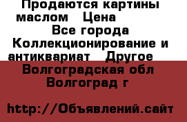 Продаются картины маслом › Цена ­ 8 340 - Все города Коллекционирование и антиквариат » Другое   . Волгоградская обл.,Волгоград г.